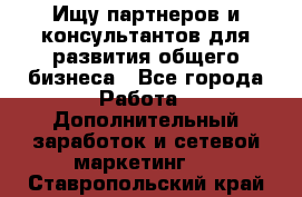 Ищу партнеров и консультантов для развития общего бизнеса - Все города Работа » Дополнительный заработок и сетевой маркетинг   . Ставропольский край